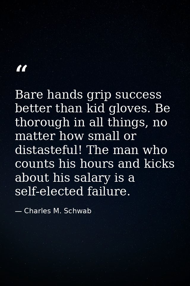 Bare hands grip success better than kid gloves. Be thorough in all things, no matter how small or distasteful! The man w — Charles M. Schwab
