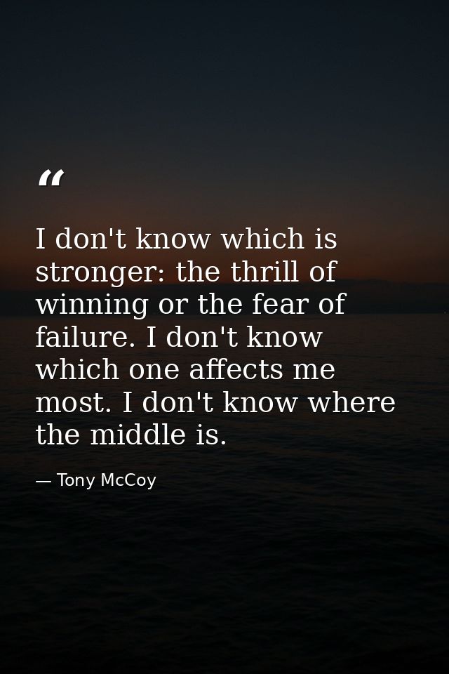 I don't know which is stronger: the thrill of winning or the fear of failure. I don't know which one affects me most. I  — Tony McCoy