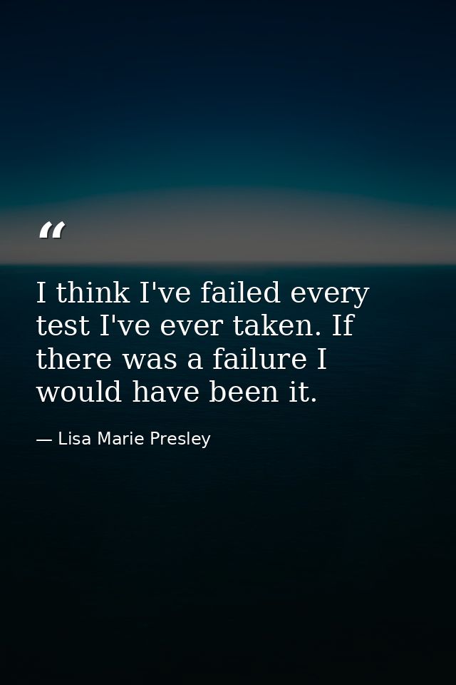 I think I've failed every test I've ever taken. If there was a failure I would have been it. — Lisa Marie Presley