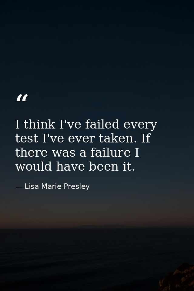I think I've failed every test I've ever taken. If there was a failure I would have been it. — Lisa Marie Presley