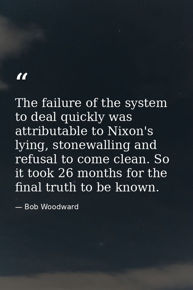 The failure of the system to deal quickly was attributable to Nixon's lying, stonewalling and refusal to come clean. So  — Bob Woodward