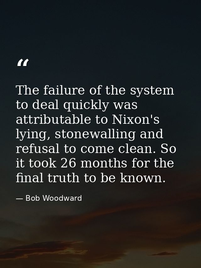 The failure of the system to deal quickly was attributable to Nixon's lying, stonewalling and refusal to come clean. So  — Bob Woodward