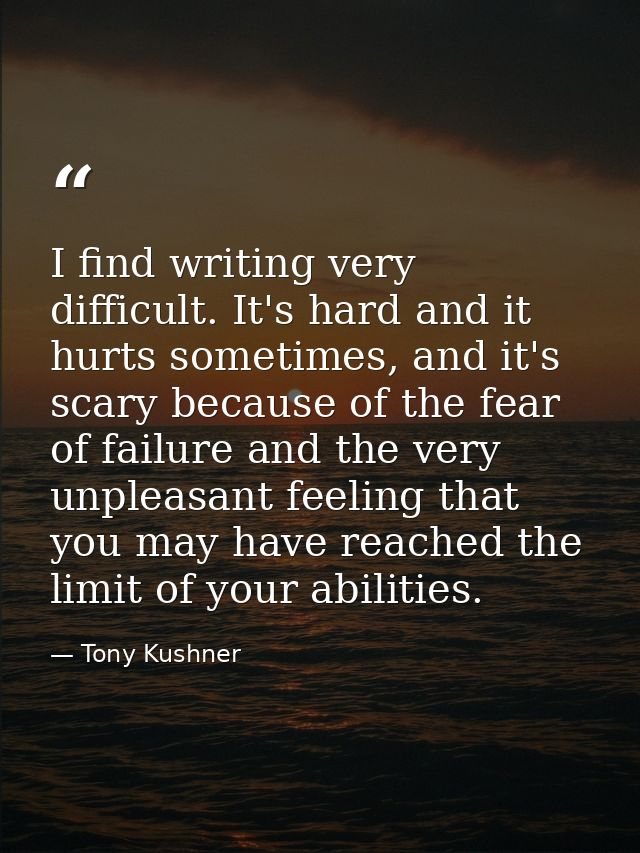 I find writing very difficult. It's hard and it hurts sometimes, and it's scary because of the fear of failure and the v — Tony Kushner