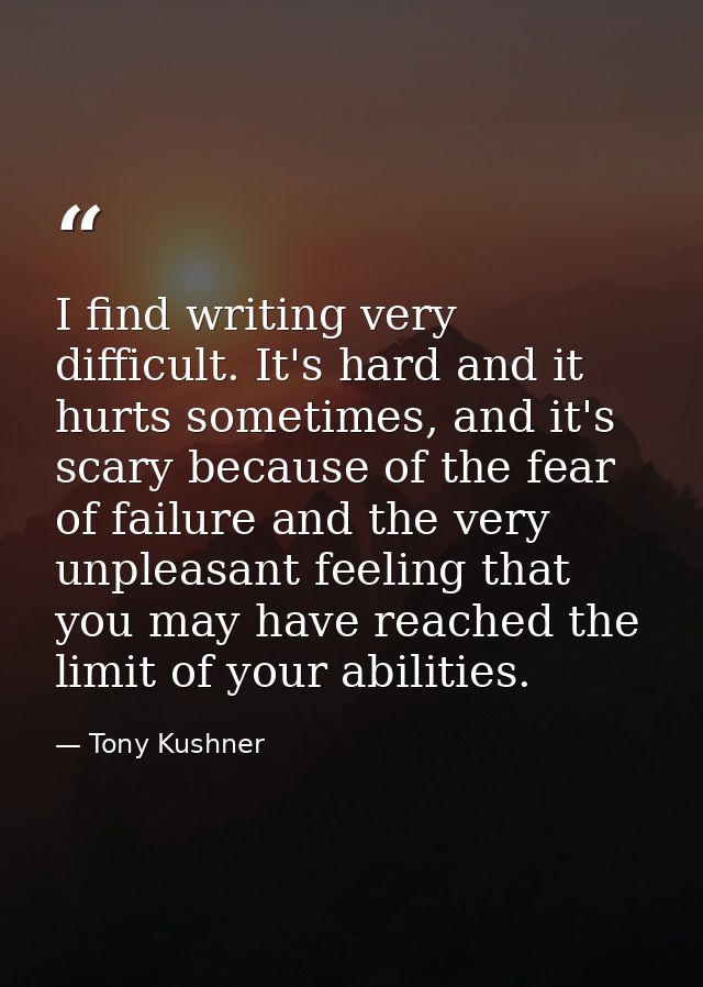 I find writing very difficult. It's hard and it hurts sometimes, and it's scary because of the fear of failure and the v — Tony Kushner