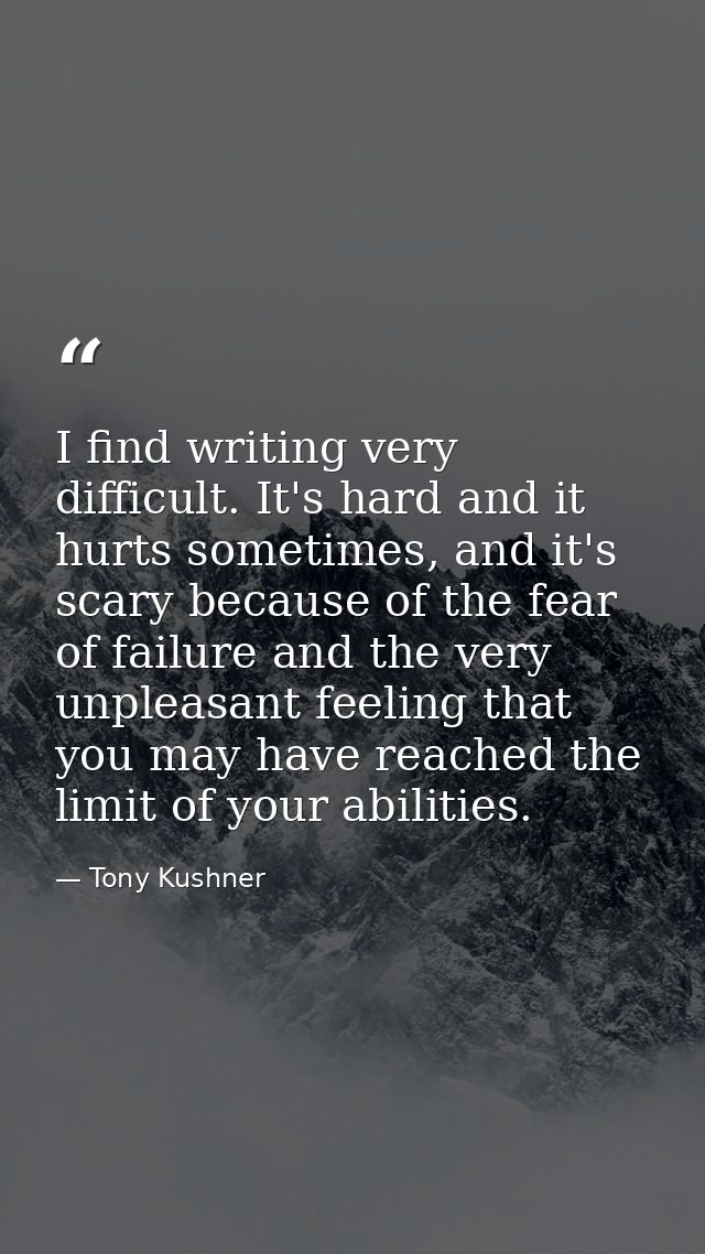I find writing very difficult. It's hard and it hurts sometimes, and it's scary because of the fear of failure and the v — Tony Kushner