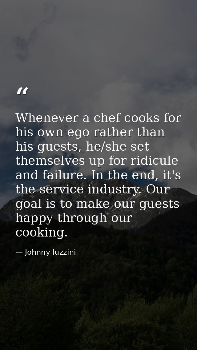 Whenever a chef cooks for his own ego rather than his guests, he/she set themselves up for ridicule and failure. In the  — Johnny Iuzzini