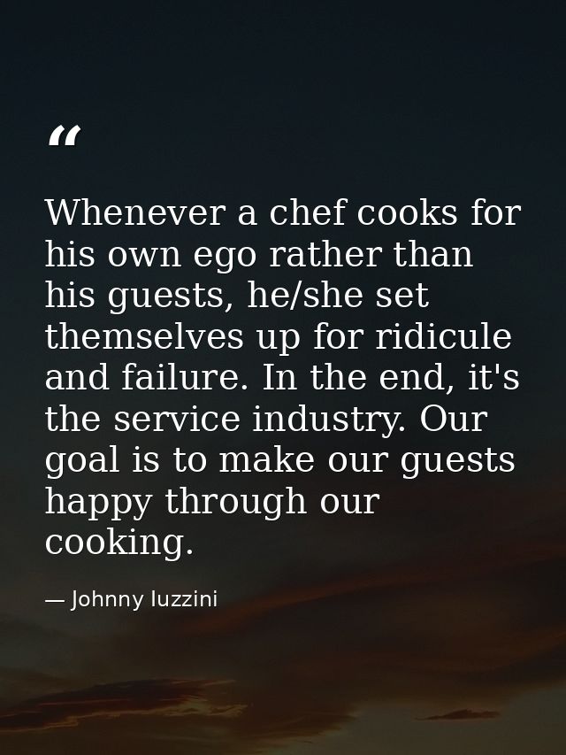 Whenever a chef cooks for his own ego rather than his guests, he/she set themselves up for ridicule and failure. In the  — Johnny Iuzzini