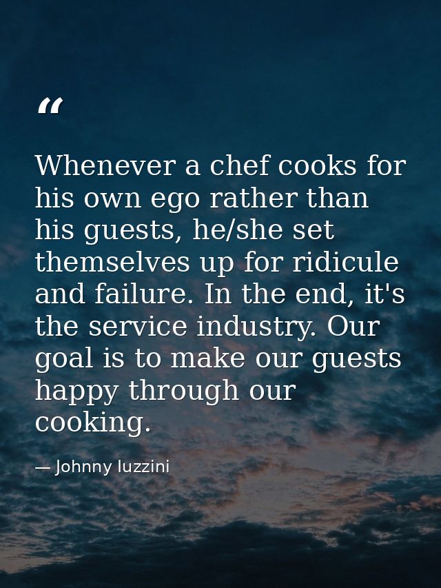 Whenever a chef cooks for his own ego rather than his guests, he/she set themselves up for ridicule and failure. In the  — Johnny Iuzzini