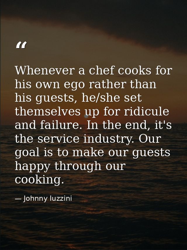 Whenever a chef cooks for his own ego rather than his guests, he/she set themselves up for ridicule and failure. In the  — Johnny Iuzzini