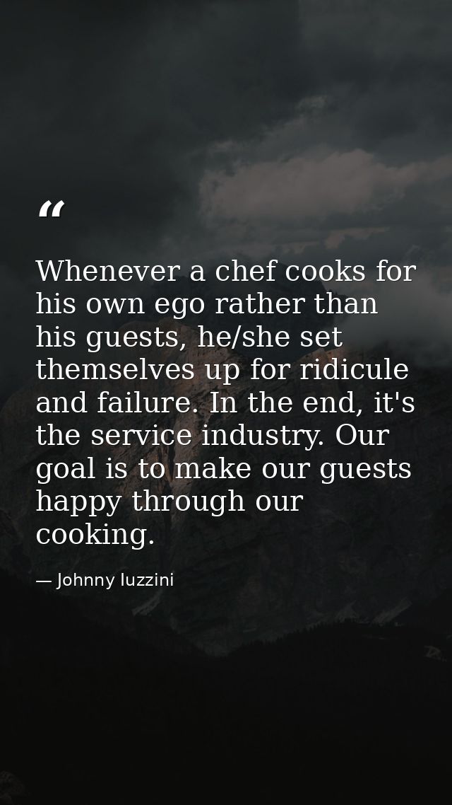 Whenever a chef cooks for his own ego rather than his guests, he/she set themselves up for ridicule and failure. In the  — Johnny Iuzzini