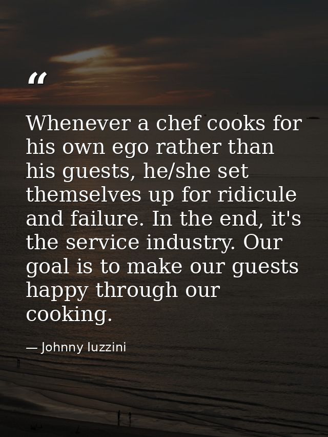 Whenever a chef cooks for his own ego rather than his guests, he/she set themselves up for ridicule and failure. In the  — Johnny Iuzzini