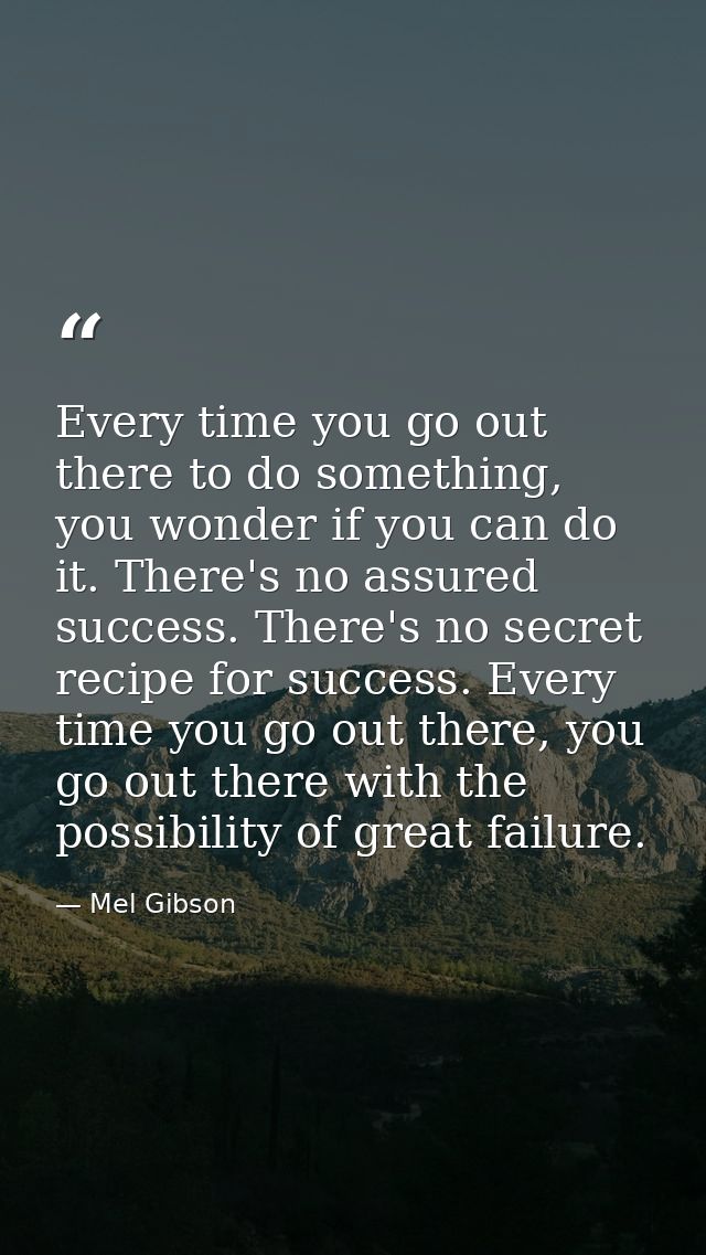 Every time you go out there to do something, you wonder if you can do it. There's no assured success. There's no secret  — Mel Gibson