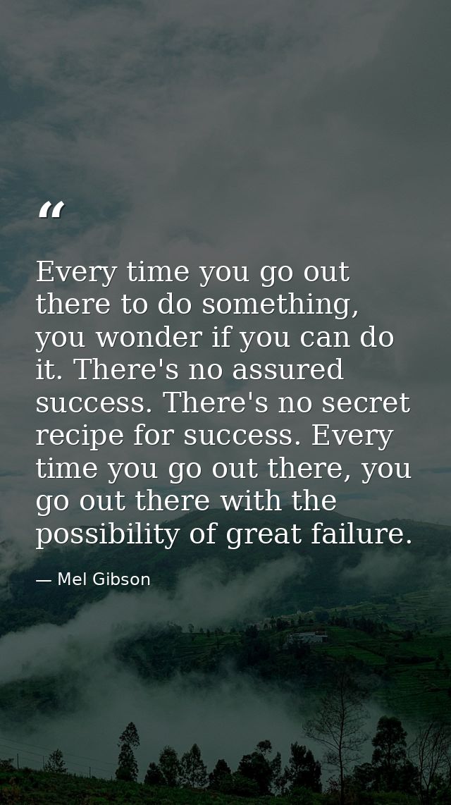Every time you go out there to do something, you wonder if you can do it. There's no assured success. There's no secret  — Mel Gibson
