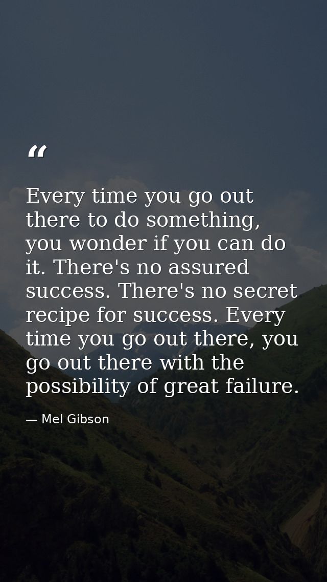 Every time you go out there to do something, you wonder if you can do it. There's no assured success. There's no secret  — Mel Gibson
