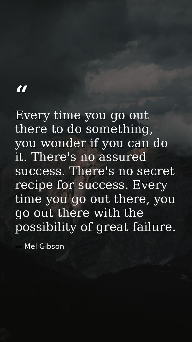 Every time you go out there to do something, you wonder if you can do it. There's no assured success. There's no secret  — Mel Gibson