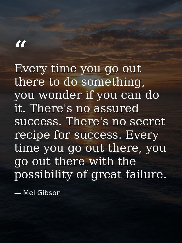 Every time you go out there to do something, you wonder if you can do it. There's no assured success. There's no secret  — Mel Gibson