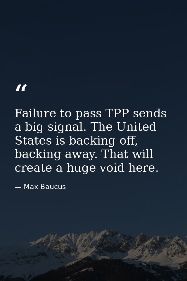 Failure to pass TPP sends a big signal. The United States is backing off, backing away. That will create a huge void her — Max Baucus
