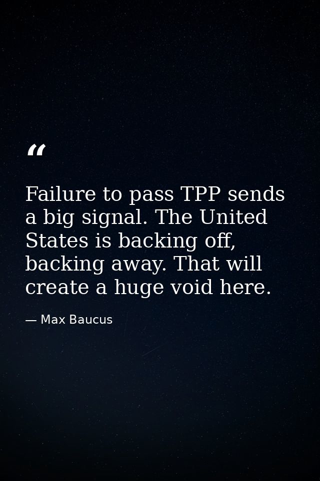 Failure to pass TPP sends a big signal. The United States is backing off, backing away. That will create a huge void her — Max Baucus