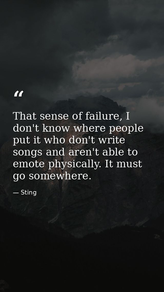 That sense of failure, I don't know where people put it who don't write songs and aren't able to emote physically. It mu — Sting