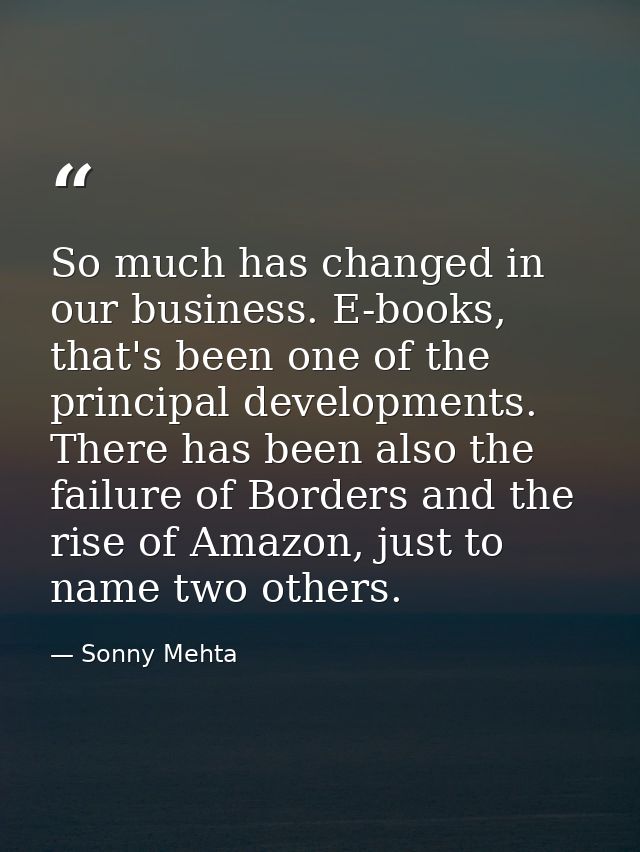 So much has changed in our business. E-books, that's been one of the principal developments. There has been also the fai — Sonny Mehta