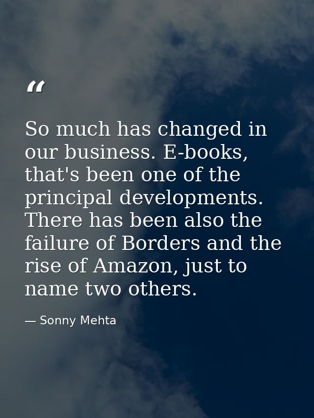 So much has changed in our business. E-books, that's been one of the principal developments. There has been also the fai — Sonny Mehta