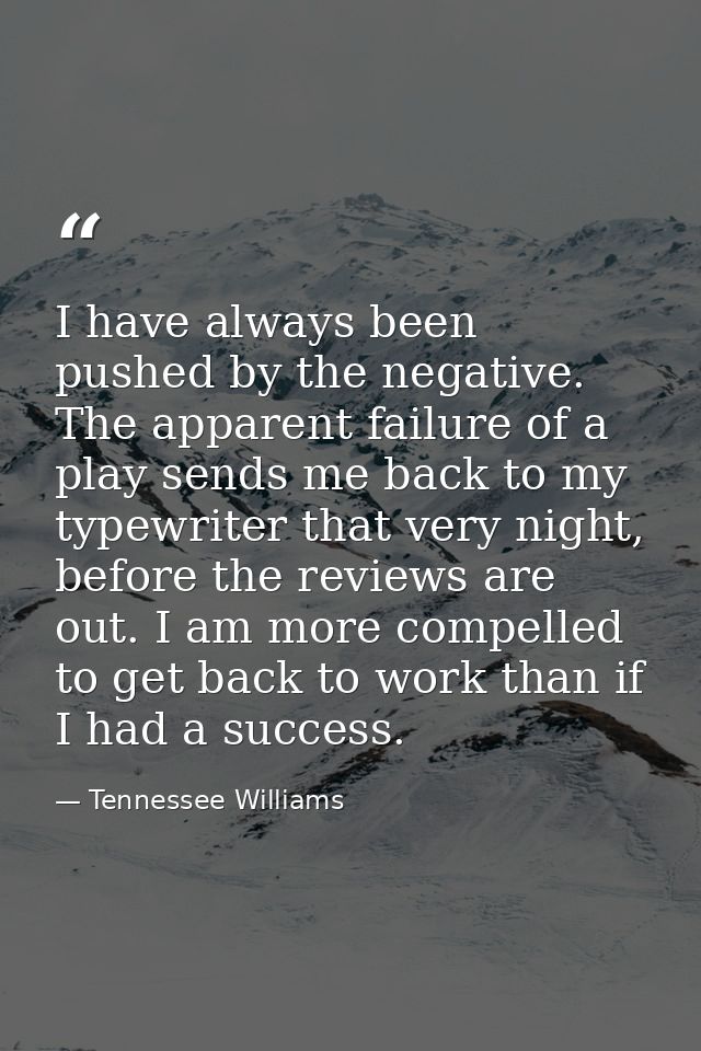 I have always been pushed by the negative. The apparent failure of a play sends me back to my typewriter that very night — Tennessee Williams