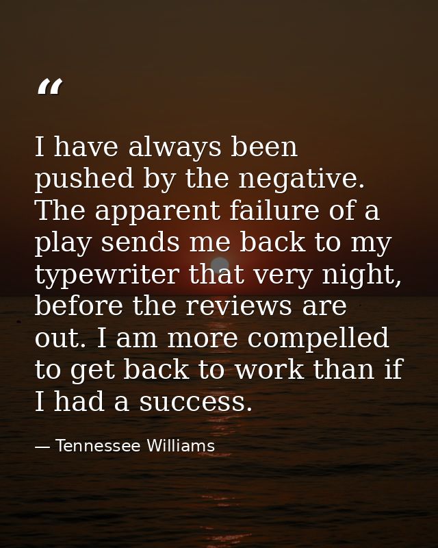I have always been pushed by the negative. The apparent failure of a play sends me back to my typewriter that very night — Tennessee Williams