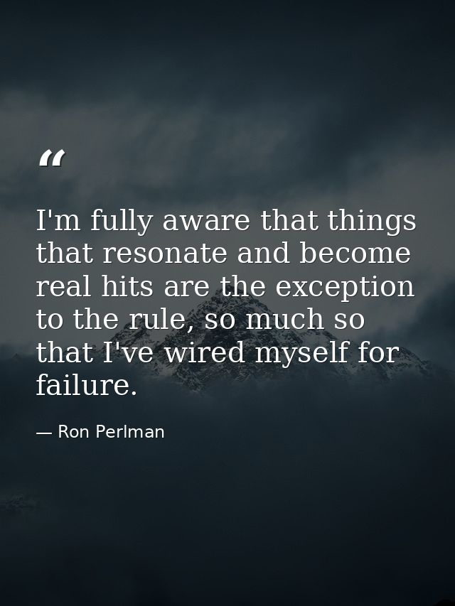 I'm fully aware that things that resonate and become real hits are the exception to the rule, so much so that I've wired — Ron Perlman