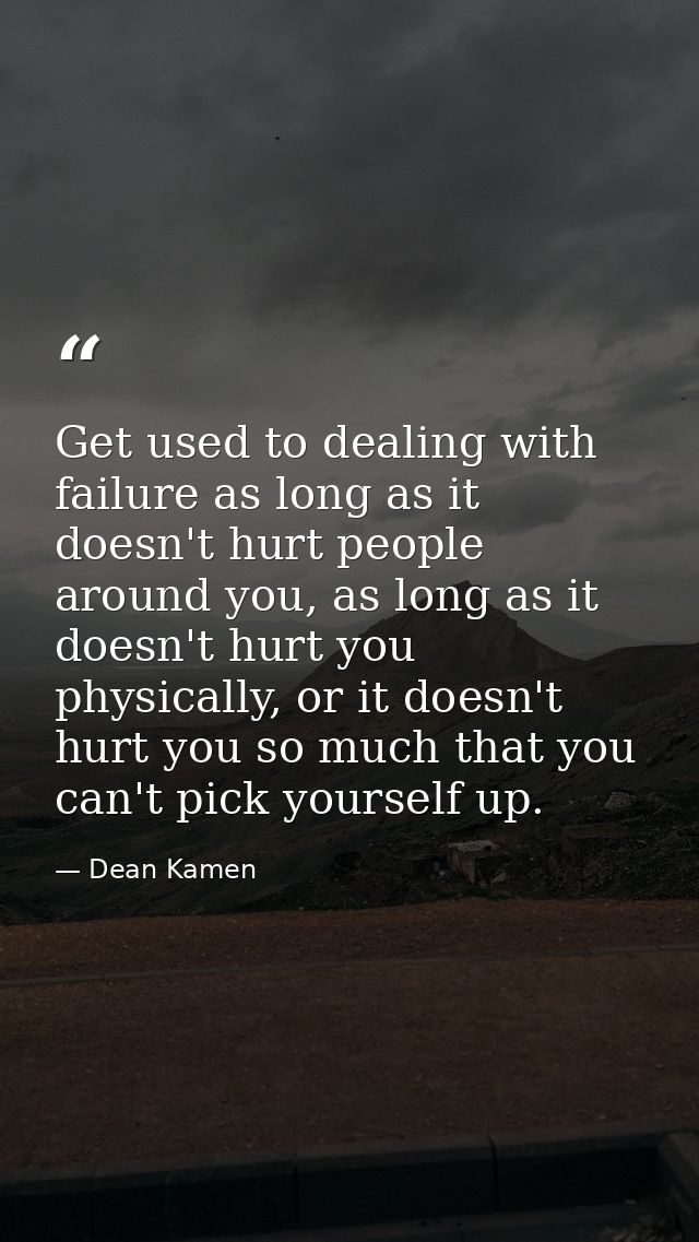 Get used to dealing with failure as long as it doesn't hurt people around you, as long as it doesn't hurt you physically — Dean Kamen