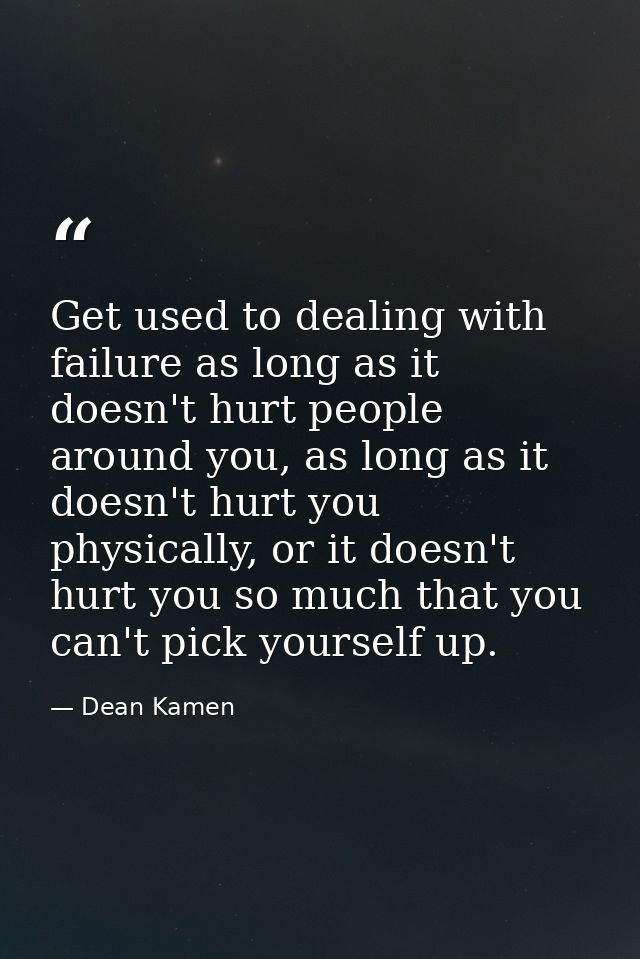 Get used to dealing with failure as long as it doesn't hurt people around you, as long as it doesn't hurt you physically — Dean Kamen