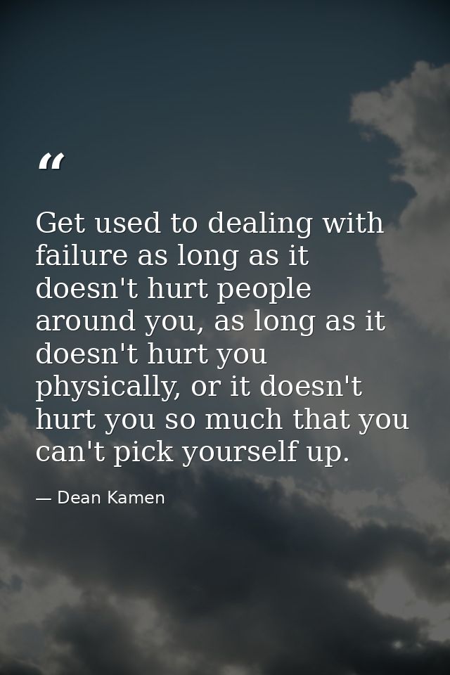 Get used to dealing with failure as long as it doesn't hurt people around you, as long as it doesn't hurt you physically — Dean Kamen