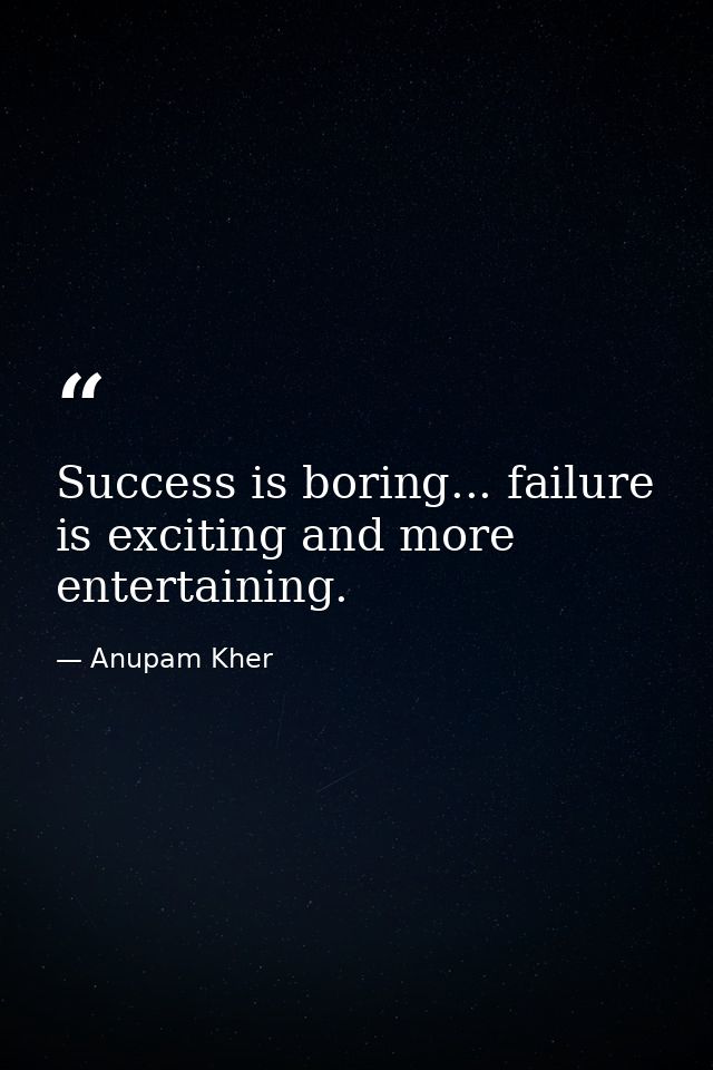 Success is boring... failure is exciting and more entertaining. — Anupam Kher