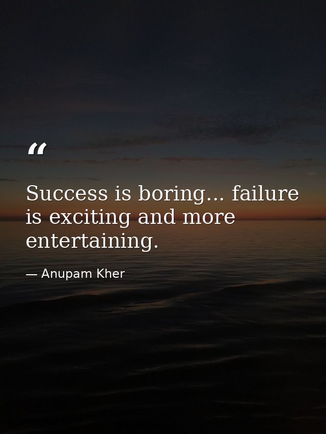 Success is boring... failure is exciting and more entertaining. — Anupam Kher