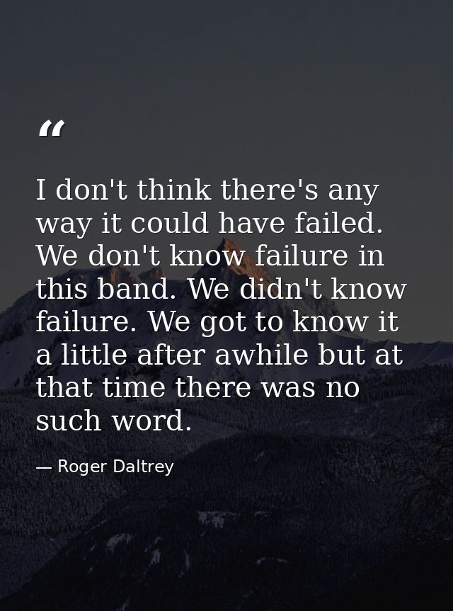 I don't think there's any way it could have failed. We don't know failure in this band. We didn't know failure. We got t — Roger Daltrey