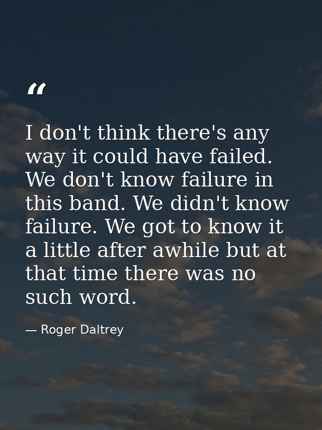 I don't think there's any way it could have failed. We don't know failure in this band. We didn't know failure. We got t — Roger Daltrey