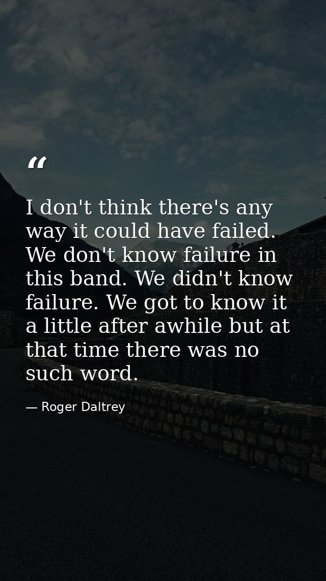 I don't think there's any way it could have failed. We don't know failure in this band. We didn't know failure. We got t — Roger Daltrey