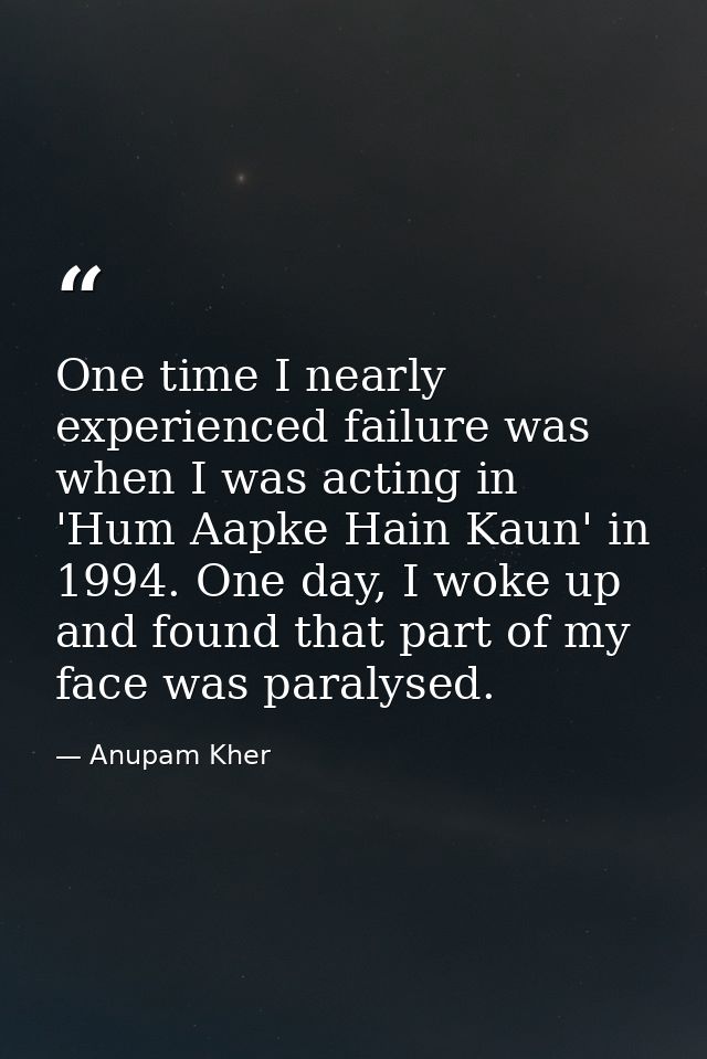 One time I nearly experienced failure was when I was acting in 'Hum Aapke Hain Kaun' in 1994. One day, I woke up and fou — Anupam Kher