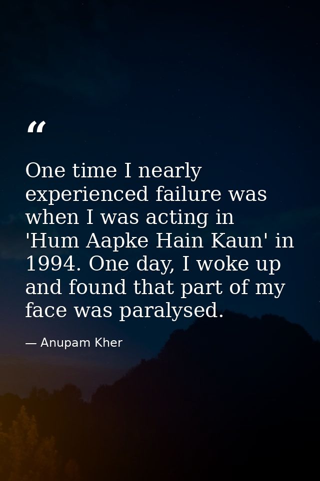 One time I nearly experienced failure was when I was acting in 'Hum Aapke Hain Kaun' in 1994. One day, I woke up and fou — Anupam Kher