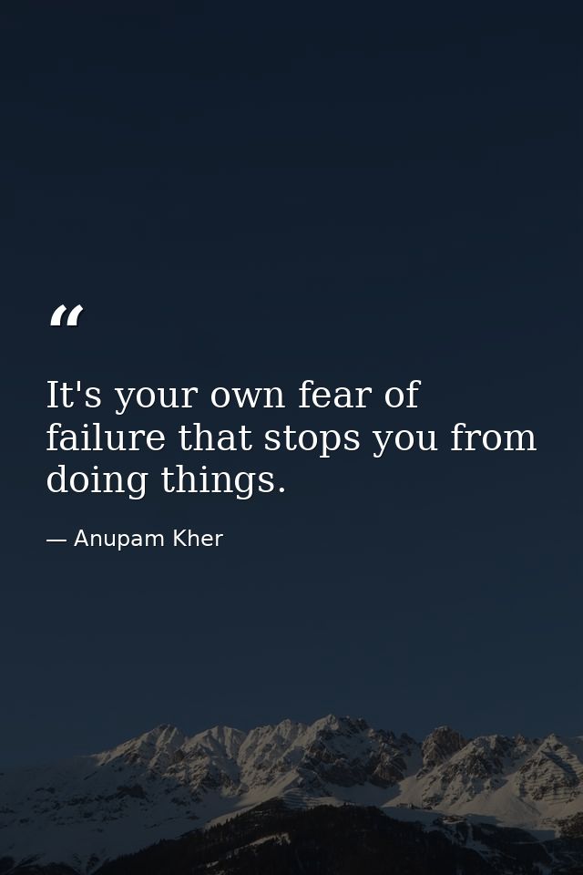 It's your own fear of failure that stops you from doing things. — Anupam Kher