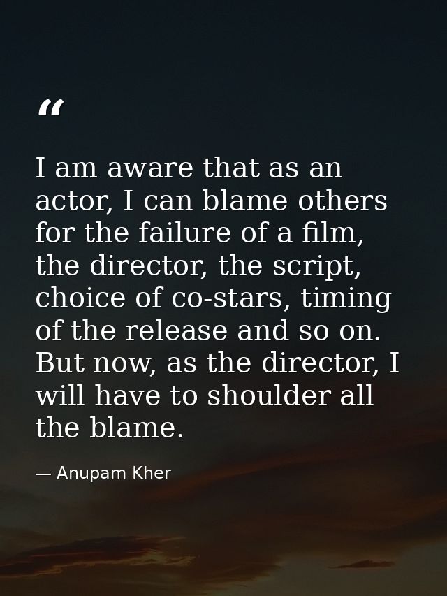 I am aware that as an actor, I can blame others for the failure of a film, the director, the script, choice of co-stars, — Anupam Kher