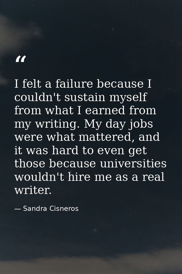 I felt a failure because I couldn't sustain myself from what I earned from my writing. My day jobs were what mattered, a — Sandra Cisneros