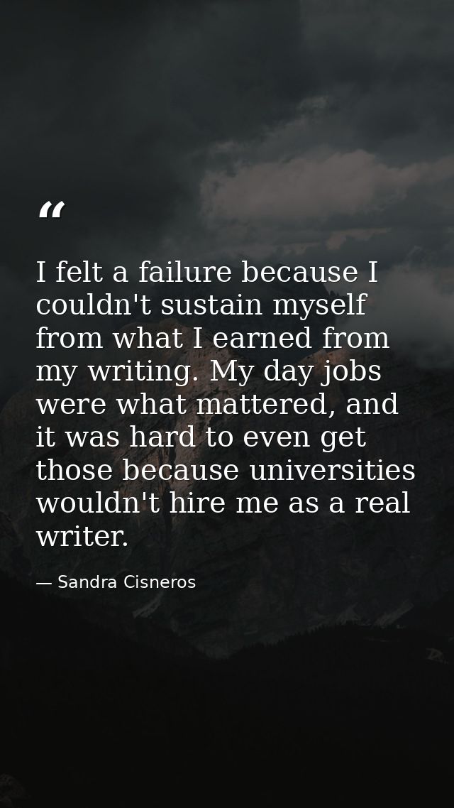 I felt a failure because I couldn't sustain myself from what I earned from my writing. My day jobs were what mattered, a — Sandra Cisneros