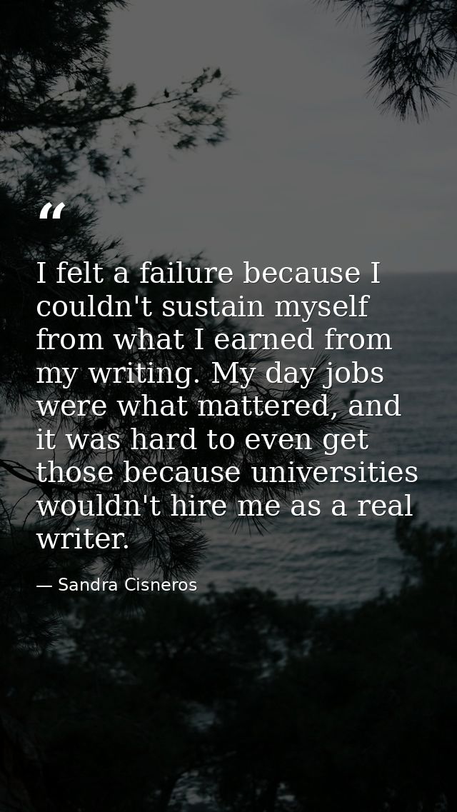 I felt a failure because I couldn't sustain myself from what I earned from my writing. My day jobs were what mattered, a — Sandra Cisneros