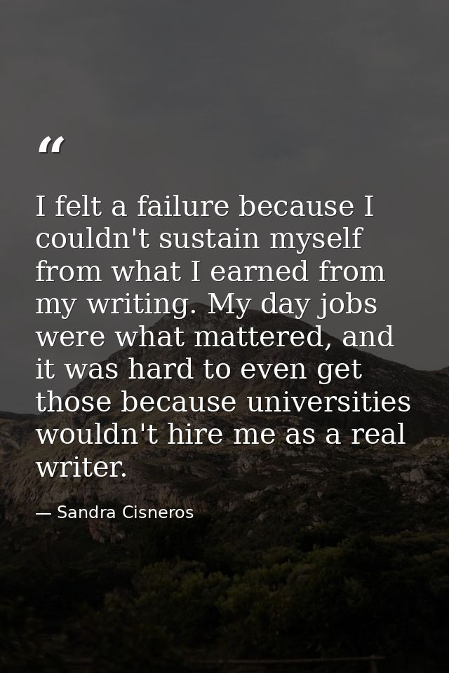 I felt a failure because I couldn't sustain myself from what I earned from my writing. My day jobs were what mattered, a — Sandra Cisneros