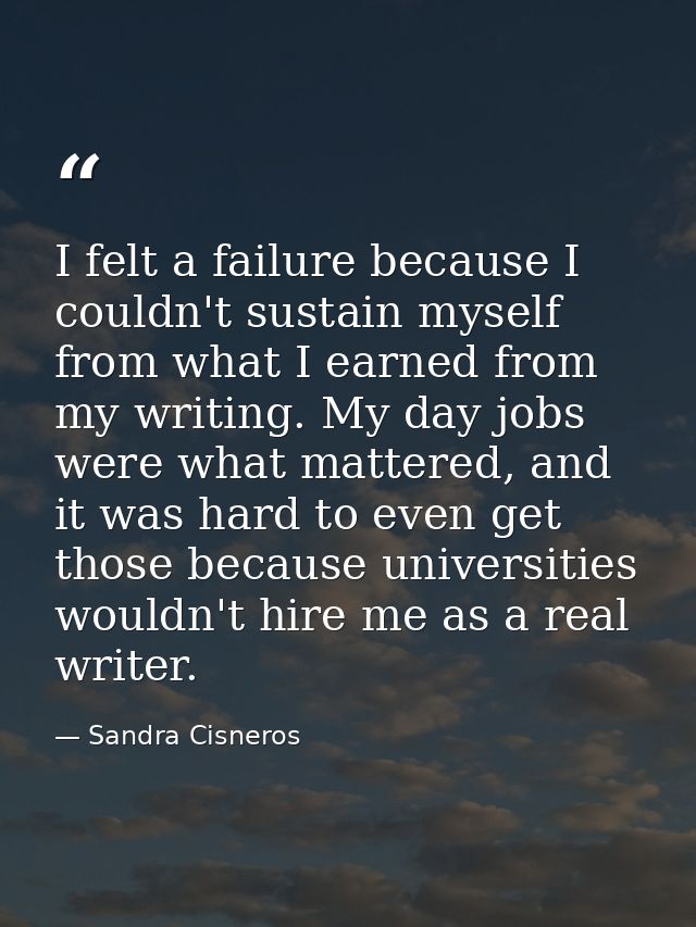 I felt a failure because I couldn't sustain myself from what I earned from my writing. My day jobs were what mattered, a — Sandra Cisneros