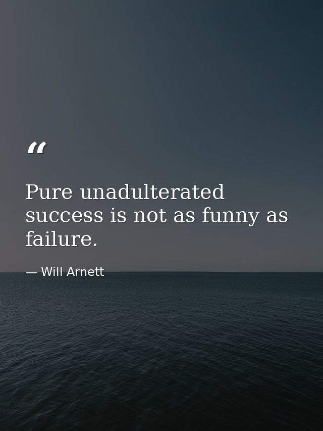 Pure unadulterated success is not as funny as failure. — Will Arnett