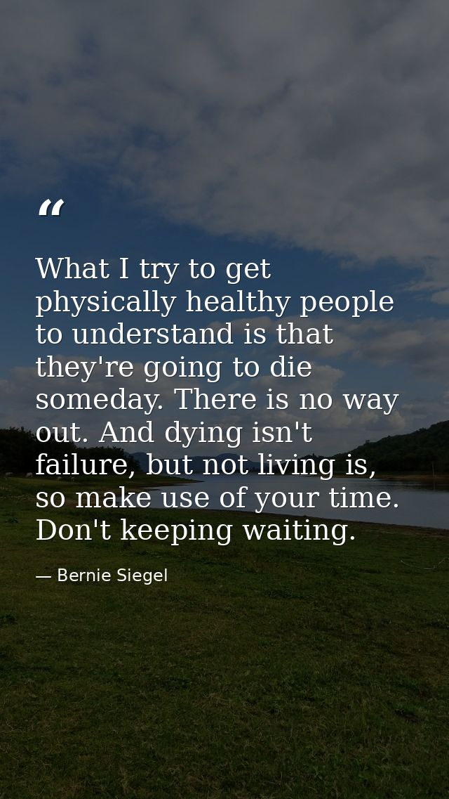 What I try to get physically healthy people to understand is that they're going to die someday. There is no way out. And — Bernie Siegel