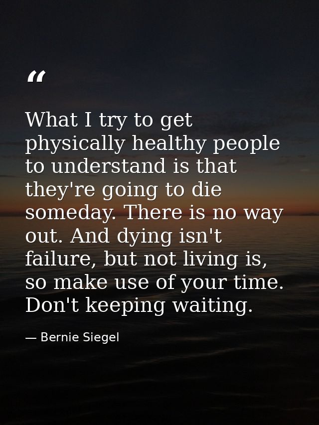 What I try to get physically healthy people to understand is that they're going to die someday. There is no way out. And — Bernie Siegel