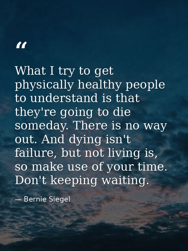 What I try to get physically healthy people to understand is that they're going to die someday. There is no way out. And — Bernie Siegel