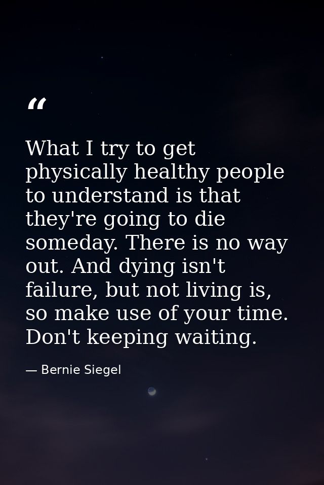 What I try to get physically healthy people to understand is that they're going to die someday. There is no way out. And — Bernie Siegel